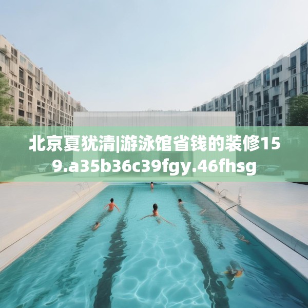 北京夏犹清|游泳馆省钱的装修159.a35b36c39fgy.46fhsg
