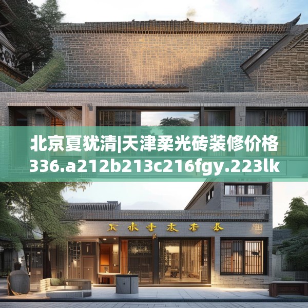 北京夏犹清|天津柔光砖装修价格336.a212b213c216fgy.223lkjl
