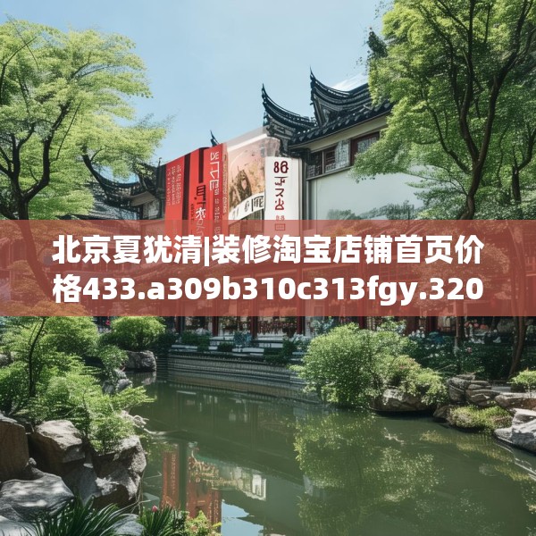 北京夏犹清|装修淘宝店铺首页价格433.a309b310c313fgy.320jhhj