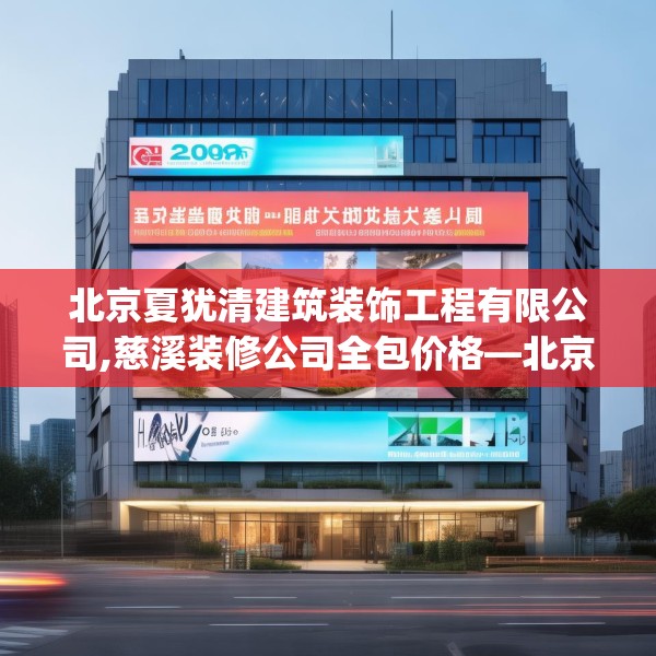 北京夏犹清建筑装饰工程有限公司,慈溪装修公司全包价格—北京夏犹清建筑装饰工程有限公司209.a85b86c89fgy.96cvcx