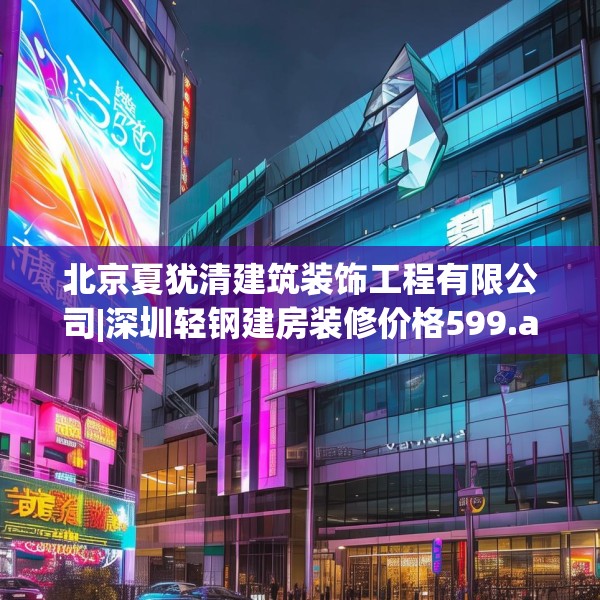 北京夏犹清建筑装饰工程有限公司|深圳轻钢建房装修价格599.a475b476c479fgy.486fds