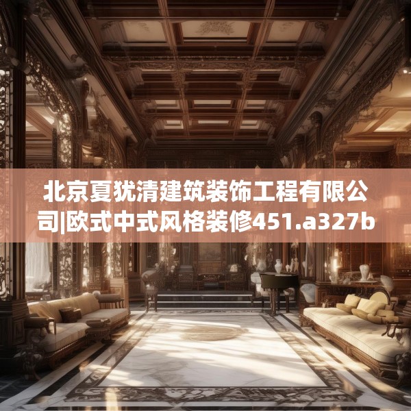 北京夏犹清建筑装饰工程有限公司|欧式中式风格装修451.a327b328c331fgy.338jhhj