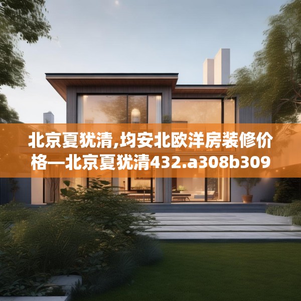 北京夏犹清,均安北欧洋房装修价格—北京夏犹清432.a308b309c312fgy.319nbn