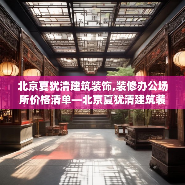 北京夏犹清建筑装饰,装修办公场所价格清单—北京夏犹清建筑装饰604.a480b481c484fgy.491sdA