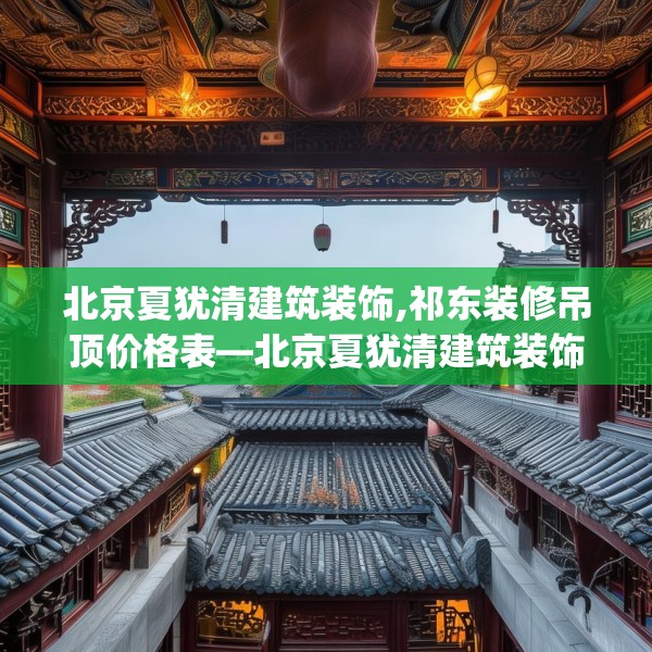 北京夏犹清建筑装饰,祁东装修吊顶价格表—北京夏犹清建筑装饰435.a311b312c315fgy.322uyk