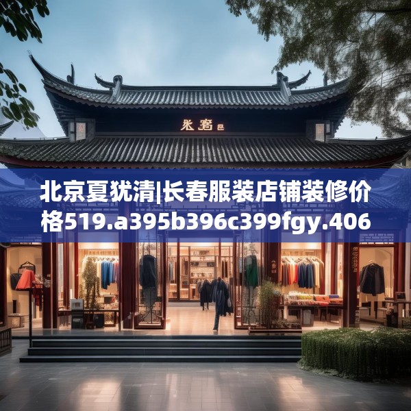 北京夏犹清|长春服装店铺装修价格519.a395b396c399fgy.406fhsg