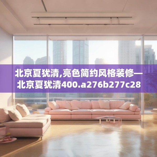 北京夏犹清,亮色简约风格装修—北京夏犹清400.a276b277c280fgy.287htyj