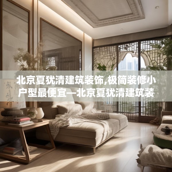 北京夏犹清建筑装饰,极简装修小户型最便宜—北京夏犹清建筑装饰585.a461b462c465fgy.472fghfd