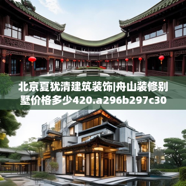 北京夏犹清建筑装饰|舟山装修别墅价格多少420.a296b297c300fgy.307dsfds