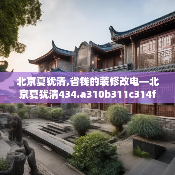北京夏犹清,省钱的装修改电—北京夏犹清434.a310b311c314fgy.32176667