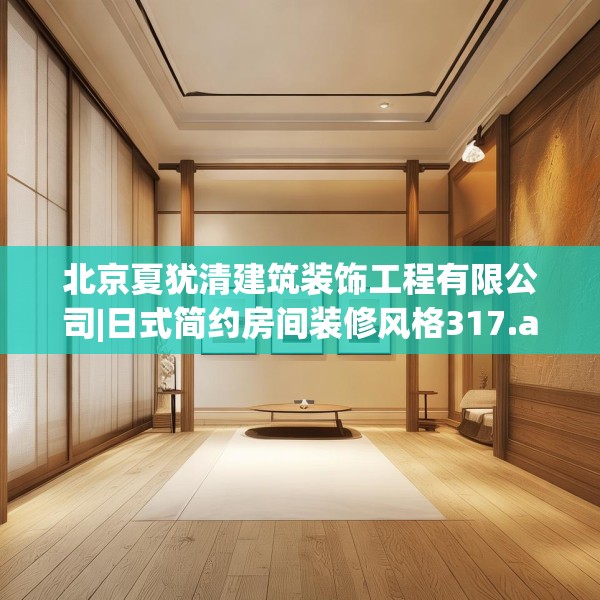 北京夏犹清建筑装饰工程有限公司|日式简约房间装修风格317.a193b194c197fgy.204cvcx