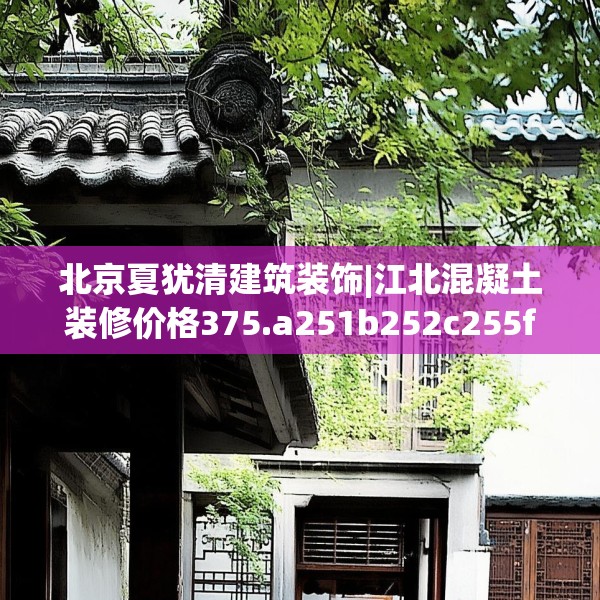 北京夏犹清建筑装饰|江北混凝土装修价格375.a251b252c255fgy.262fhsg