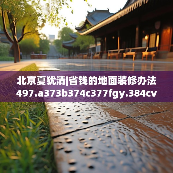 北京夏犹清|省钱的地面装修办法497.a373b374c377fgy.384cvcx
