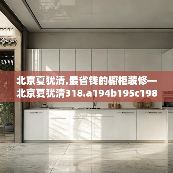 北京夏犹清,最省钱的橱柜装修—北京夏犹清318.a194b195c198fgy.205lkjl