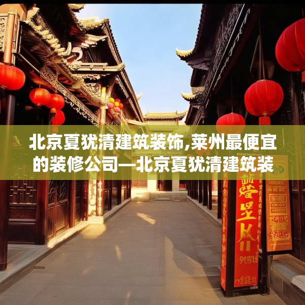 北京夏犹清建筑装饰,莱州最便宜的装修公司—北京夏犹清建筑装饰303.a179b180c183fgy.190fhsg