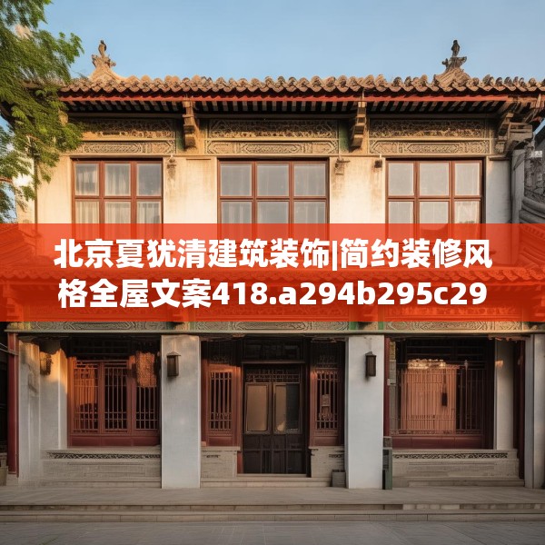 北京夏犹清建筑装饰|简约装修风格全屋文案418.a294b295c298fgy.305htyj