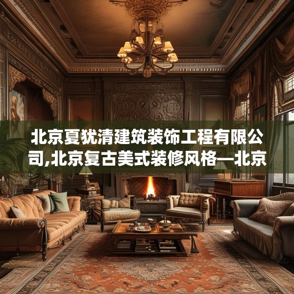 北京夏犹清建筑装饰工程有限公司,北京复古美式装修风格—北京夏犹清建筑装饰工程有限公司585.a461b462c465fgy.472fghfd