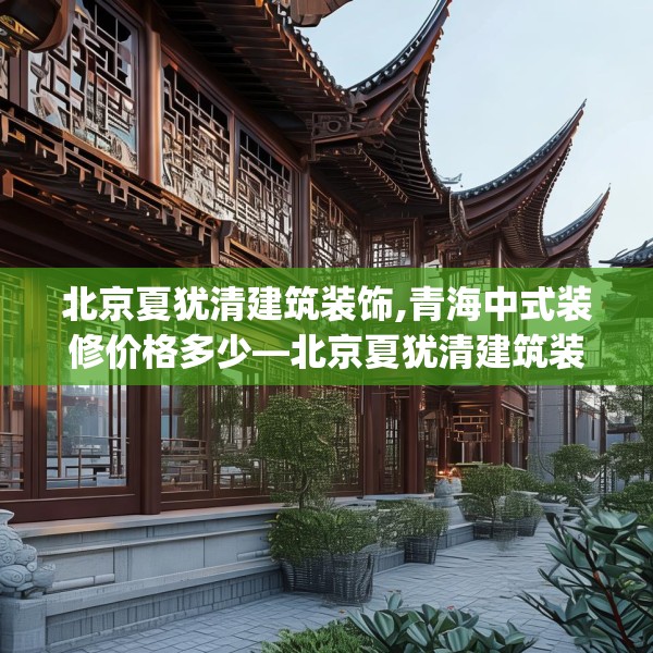 北京夏犹清建筑装饰,青海中式装修价格多少—北京夏犹清建筑装饰533.a409b410c413fgy.420cvcx