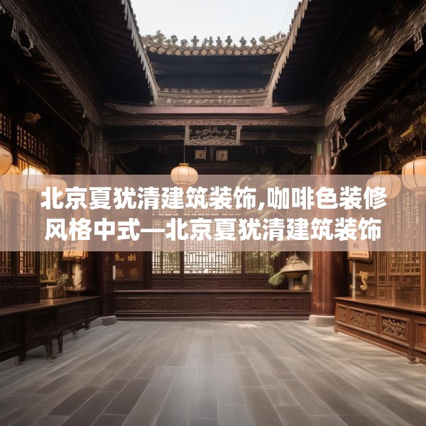 北京夏犹清建筑装饰,咖啡色装修风格中式—北京夏犹清建筑装饰233.a109b110c113fgy.120bnbn