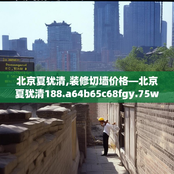 北京夏犹清,装修切墙价格—北京夏犹清188.a64b65c68fgy.75wew