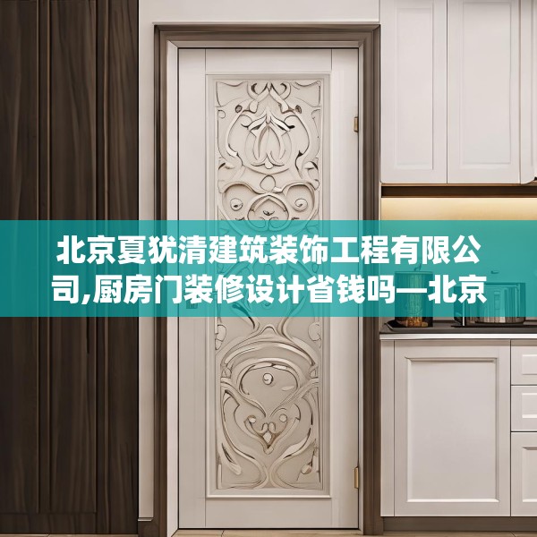 北京夏犹清建筑装饰工程有限公司,厨房门装修设计省钱吗—北京夏犹清建筑装饰工程有限公司357.a233b234c237fgy.244fhsg