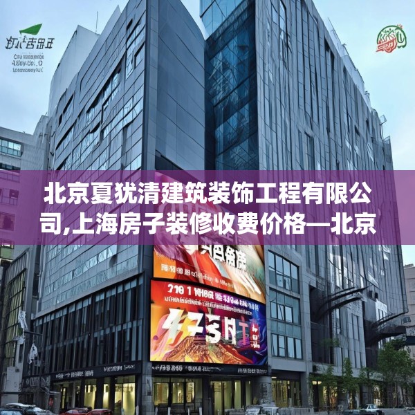 北京夏犹清建筑装饰工程有限公司,上海房子装修收费价格—北京夏犹清建筑装饰工程有限公司474.a350b351c354fgy.361dsfds