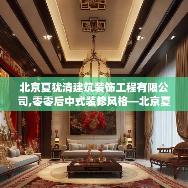 北京夏犹清建筑装饰工程有限公司,零零后中式装修风格—北京夏犹清建筑装饰工程有限公司597.a473b474c477fgy.484uyk