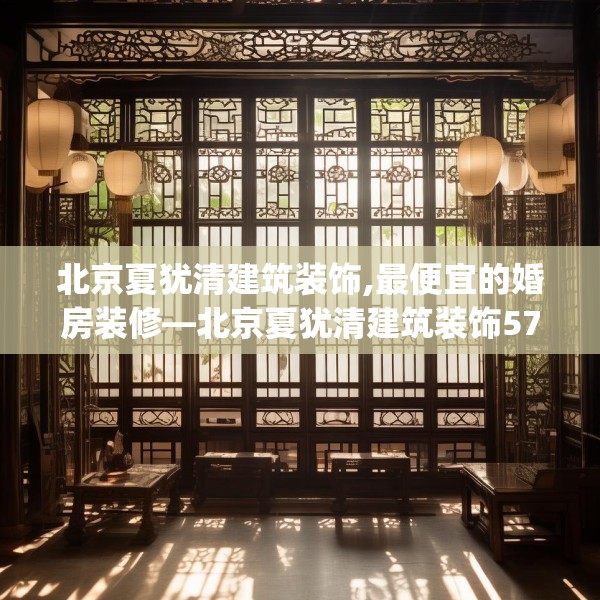北京夏犹清建筑装饰,最便宜的婚房装修—北京夏犹清建筑装饰571.a447b448c451fgy.458poiy