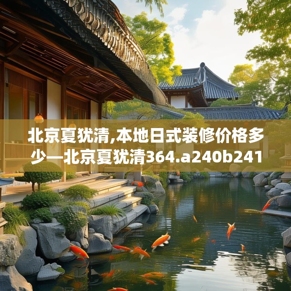 北京夏犹清,本地日式装修价格多少—北京夏犹清364.a240b241c244fgy.251htyj