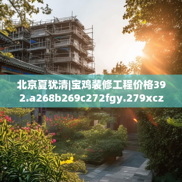 北京夏犹清|宝鸡装修工程价格392.a268b269c272fgy.279xczxv