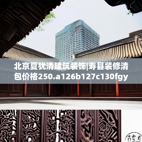 北京夏犹清建筑装饰|寿县装修清包价格250.a126b127c130fgy.137dewqe