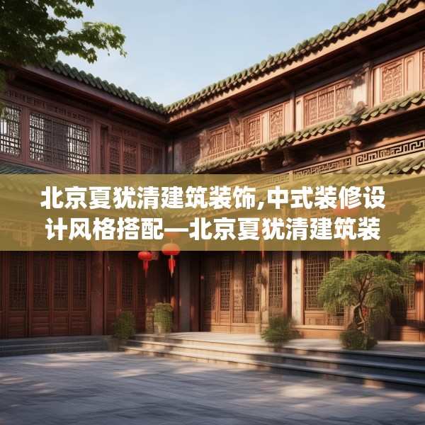 北京夏犹清建筑装饰,中式装修设计风格搭配—北京夏犹清建筑装饰495.a371b372c375fgy.382fghfd