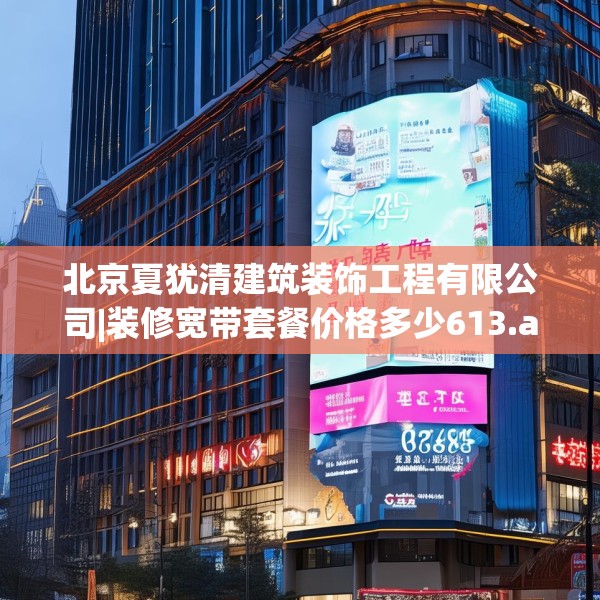 北京夏犹清建筑装饰工程有限公司|装修宽带套餐价格多少613.a489b490c493fgy.500jhhj