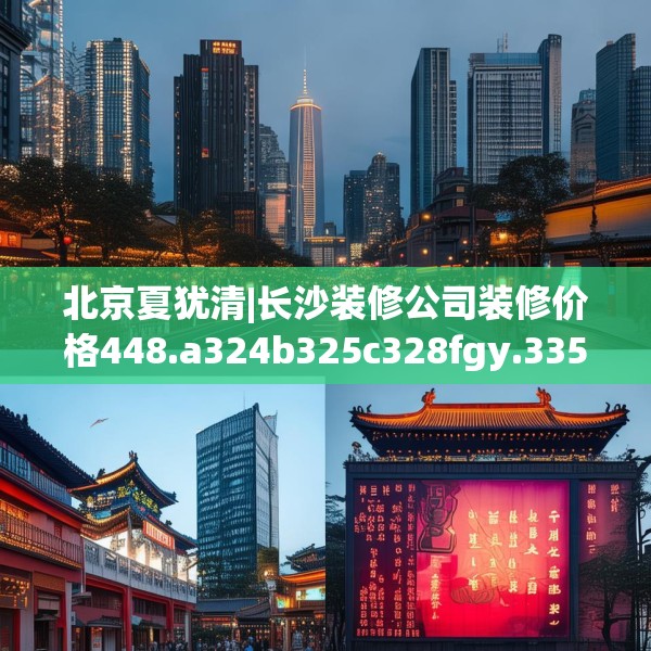 北京夏犹清|长沙装修公司装修价格448.a324b325c328fgy.335dewqe