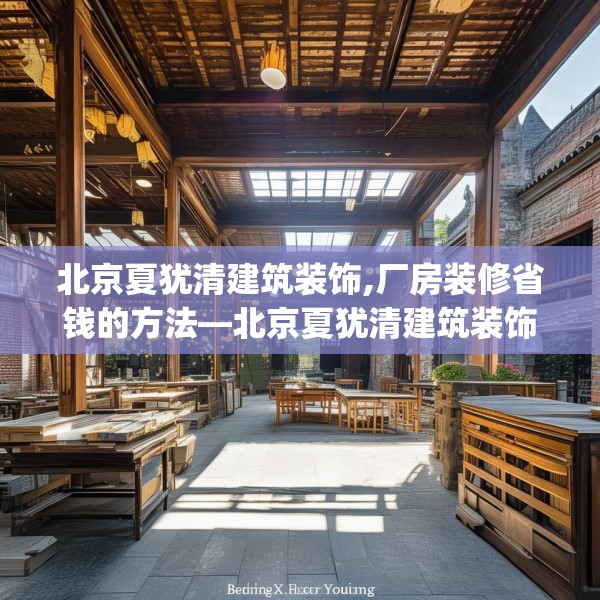 北京夏犹清建筑装饰,厂房装修省钱的方法—北京夏犹清建筑装饰454.a330b331c334fgy.341htyj