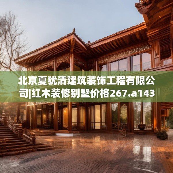 北京夏犹清建筑装饰工程有限公司|红木装修别墅价格267.a143b144c147fgy.154fhsg