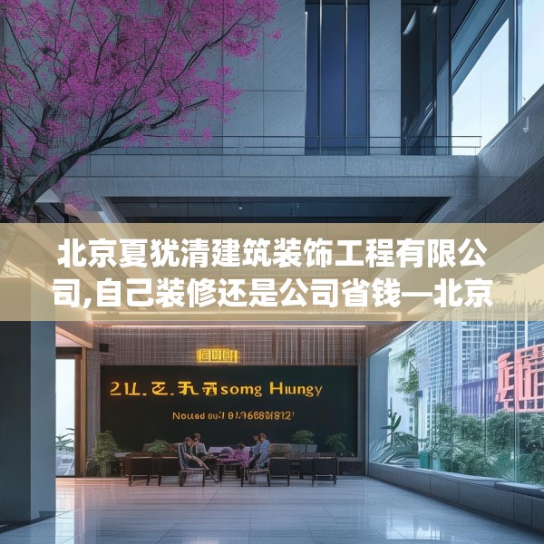 北京夏犹清建筑装饰工程有限公司,自己装修还是公司省钱—北京夏犹清建筑装饰工程有限公司218.a94b95c98fgy.10576679