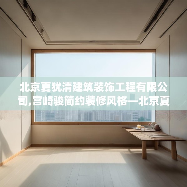 北京夏犹清建筑装饰工程有限公司,宫崎骏简约装修风格—北京夏犹清建筑装饰工程有限公司140.a16b17c20fgy.27xczxv