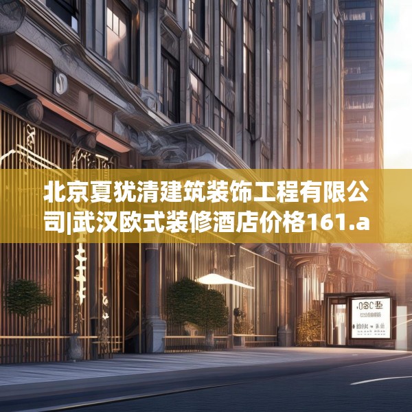 北京夏犹清建筑装饰工程有限公司|武汉欧式装修酒店价格161.a37b38c41fgy.48bnbn