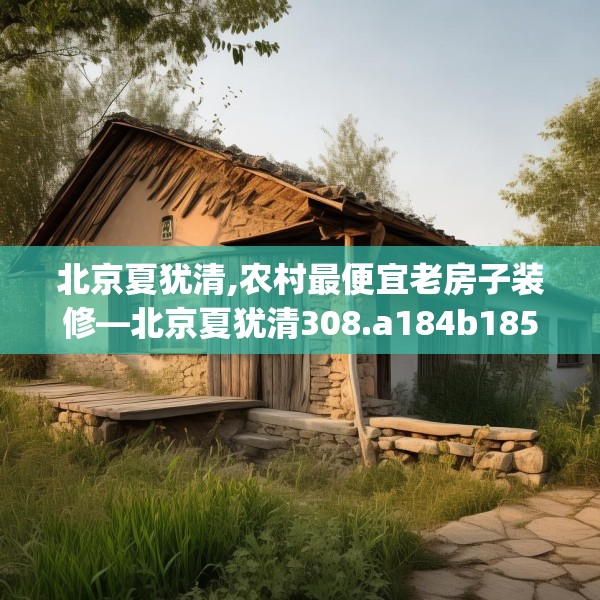 北京夏犹清,农村最便宜老房子装修—北京夏犹清308.a184b185c188fgy.19576674