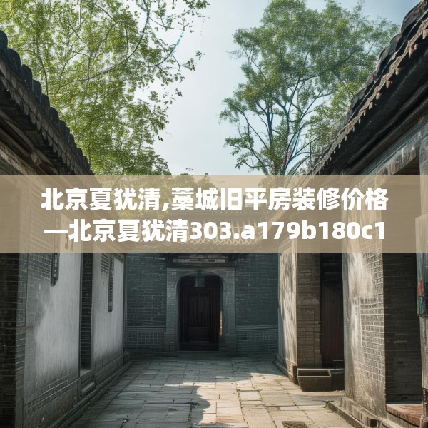北京夏犹清,藁城旧平房装修价格—北京夏犹清303.a179b180c183fgy.190fhsg