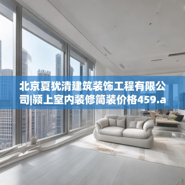 北京夏犹清建筑装饰工程有限公司|颍上室内装修简装价格459.a335b336c339fgy.346fghfd
