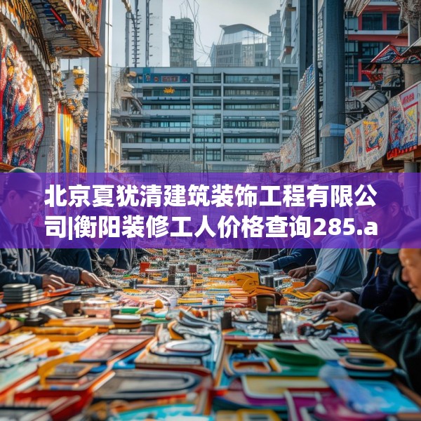 北京夏犹清建筑装饰工程有限公司|衡阳装修工人价格查询285.a161b162c165fgy.172fhsg