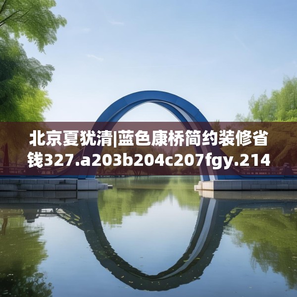 北京夏犹清|蓝色康桥简约装修省钱327.a203b204c207fgy.214uyk