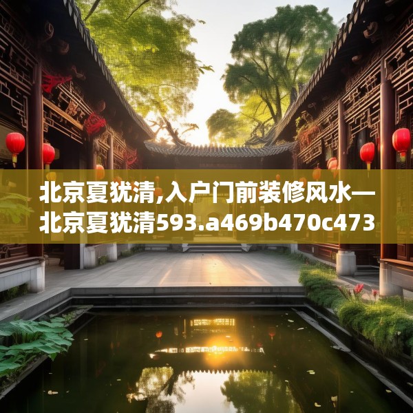 北京夏犹清,入户门前装修风水—北京夏犹清593.a469b470c473fgy.480bnbn