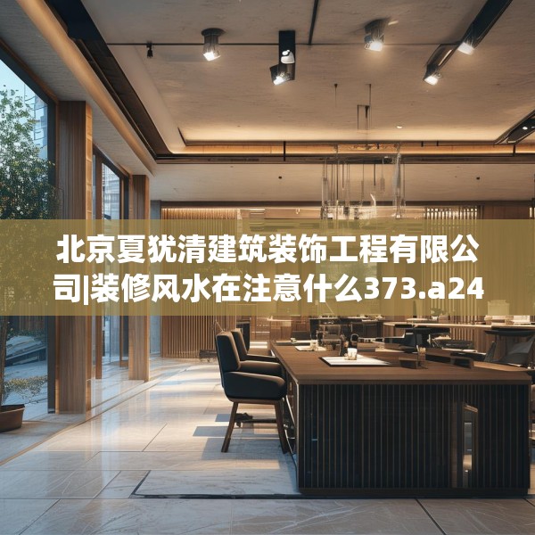 北京夏犹清建筑装饰工程有限公司|装修风水在注意什么373.a249b250c253fgy.260poiy