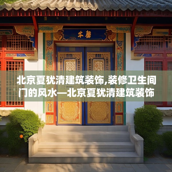 北京夏犹清建筑装饰,装修卫生间门的风水—北京夏犹清建筑装饰536.a412b413c416fgy.423xczxv