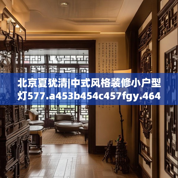 北京夏犹清|中式风格装修小户型灯577.a453b454c457fgy.464jhhj