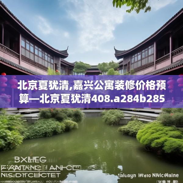 北京夏犹清,嘉兴公寓装修价格预算—北京夏犹清408.a284b285c288fgy.295lkjl