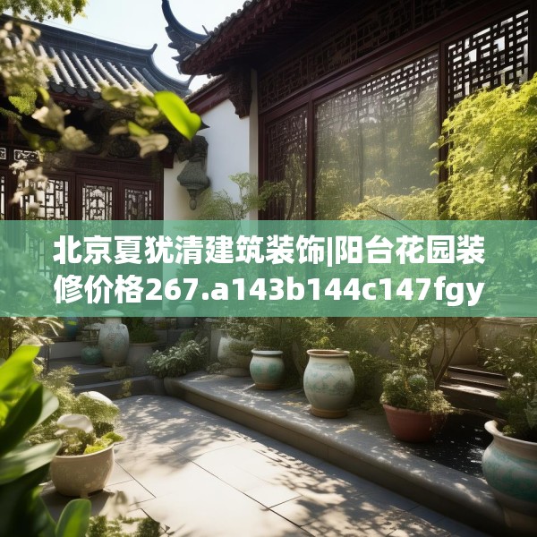 北京夏犹清建筑装饰|阳台花园装修价格267.a143b144c147fgy.154fhsg